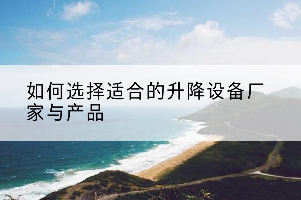 巴塘电动升降平台厂家-如何选择适合的升降设备厂家与产品