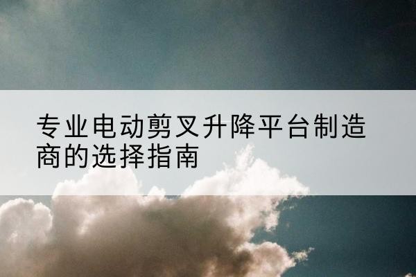 巴塘电动剪叉升降平台厂家-专业电动剪叉升降平台制造商的选择指南