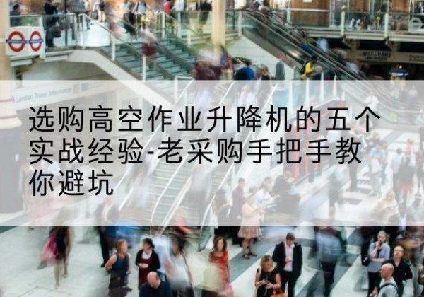 巴塘高空作业升降机厂家-选购高空作业升降机的五个实战经验-老采购手把手教你避坑