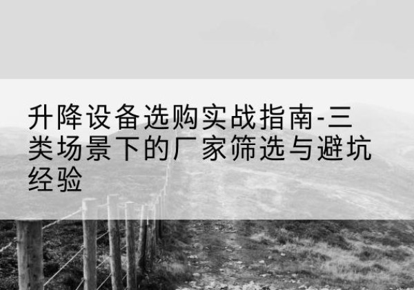 巴塘移动式升降机厂家推荐-升降设备选购实战指南-三类场景下的厂家筛选与避坑经验