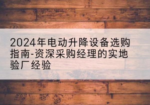 巴塘电动剪叉升降平台厂家-2024年电动升降设备选购指南-资深采购经理的实地验厂经验