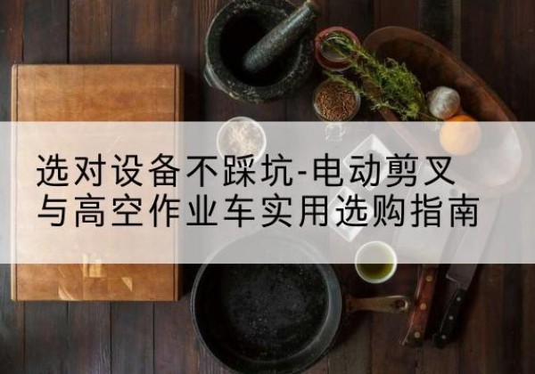 巴塘电动剪叉升降平台怎么选-选对设备不踩坑-电动剪叉与高空作业车实用选购指南