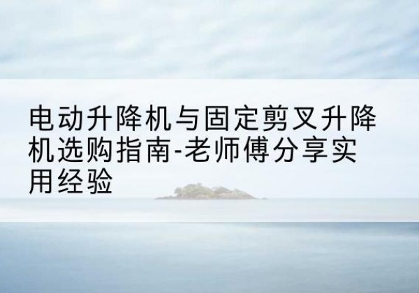 巴塘电动升降机怎么选-电动升降机与固定剪叉升降机选购指南-老师傅分享实用经验