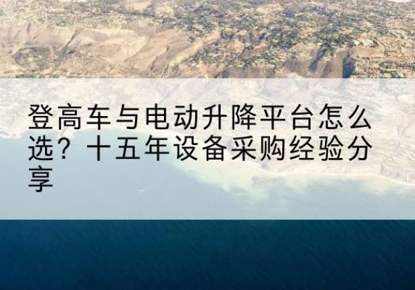 巴塘登高车厂家厂家-登高车与电动升降平台怎么选？十五年设备采购经验分享