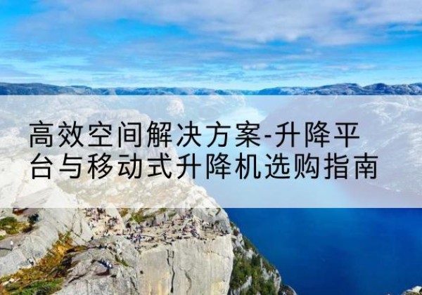 巴塘升降平台厂家-*空间解决方案-升降平台与移动式升降机选购指南