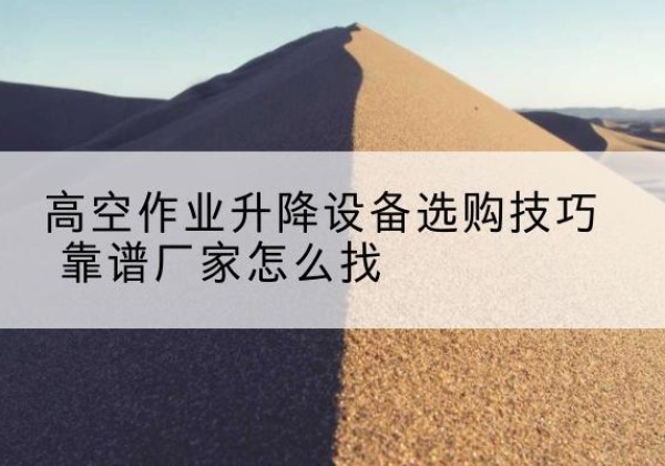 巴塘电动升降平台厂家推荐-高空作业升降设备选购技巧 靠谱厂家怎么找