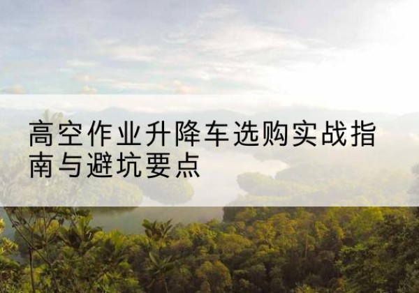 巴塘升降车怎么选-高空作业升降车选购实战指南与避坑要点