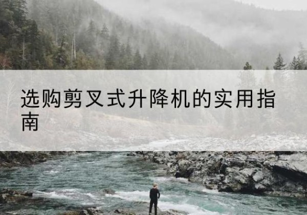 巴塘剪叉式升降机怎么选-选购剪叉式升降机的实用指南