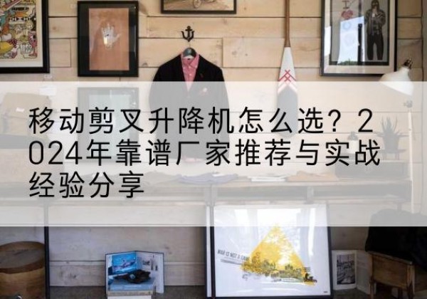 巴塘升降平台厂家推荐-移动剪叉升降机怎么选？2024年靠谱厂家推荐与实战经验分享
