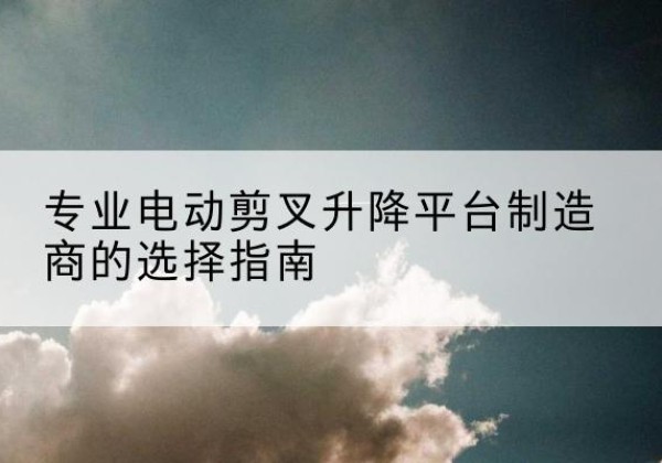 巴塘电动剪叉升降平台厂家-专业电动剪叉升降平台制造商的选择指南